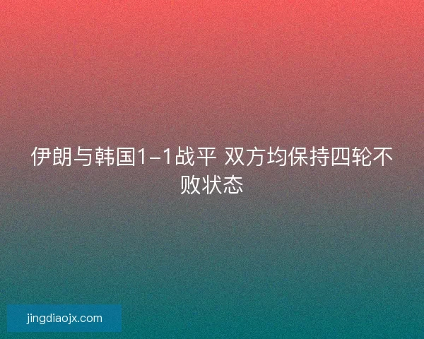伊朗与韩国1-1战平 双方均保持四轮不败状态