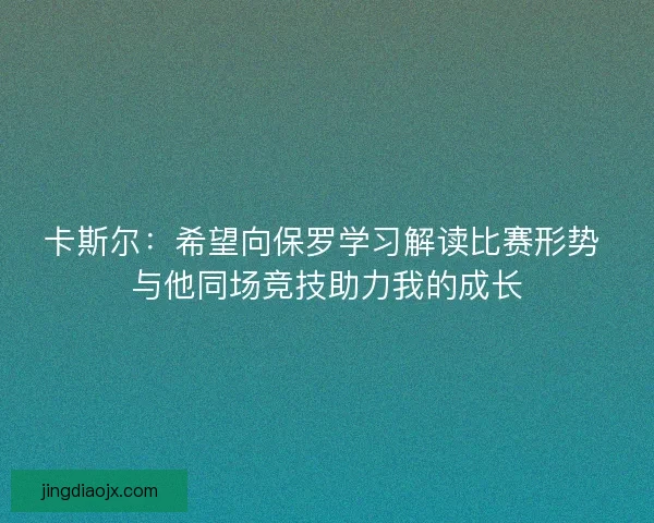 卡斯尔：希望向保罗学习解读比赛形势 与他同场竞技助力我的成长