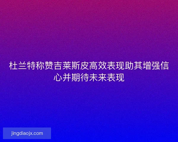 杜兰特称赞吉莱斯皮高效表现助其增强信心并期待未来表现