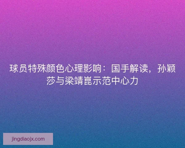球员特殊颜色心理影响：国手解读，孙颖莎与梁靖崑示范中心力