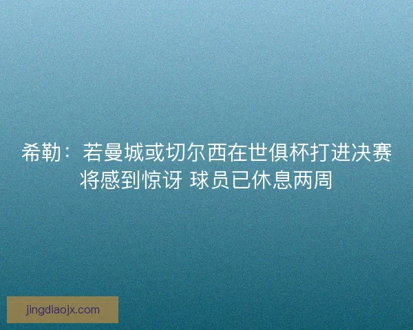 希勒：若曼城或切尔西在世俱杯打进决赛将感到惊讶 球员已休息两周
