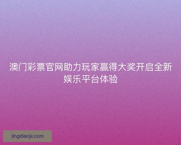 澳门彩票官网助力玩家赢得大奖开启全新娱乐平台体验