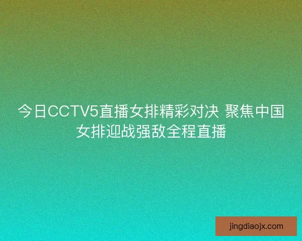 今日CCTV5直播女排精彩对决 聚焦中国女排迎战强敌全程直播