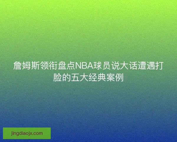 詹姆斯领衔盘点NBA球员说大话遭遇打脸的五大经典案例 詹姆斯领衔盘点NBA球员说大话遭遇打脸的五大经典案例