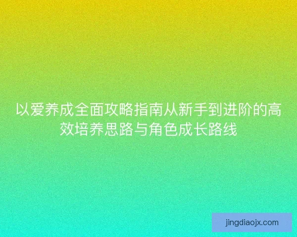 以爱养成全面攻略指南从新手到进阶的高效培养思路与角色成长路线