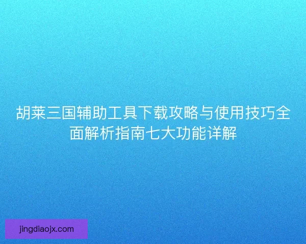 胡莱三国辅助工具下载攻略与使用技巧全面解析指南七大功能详解