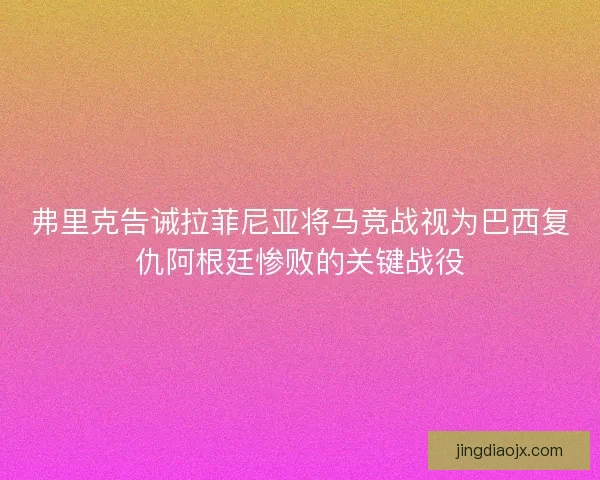弗里克告诫拉菲尼亚将马竞战视为巴西复仇阿根廷惨败的关键战役