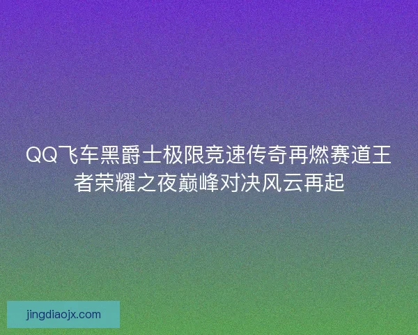 QQ飞车黑爵士极限竞速传奇再燃赛道王者荣耀之夜巅峰对决风云再起