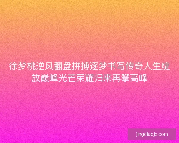 徐梦桃逆风翻盘拼搏逐梦书写传奇人生绽放巅峰光芒荣耀归来再攀高峰