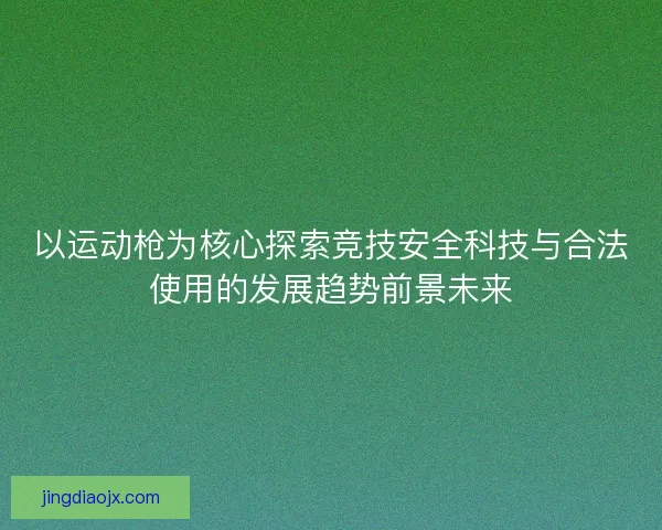 以运动枪为核心探索竞技安全科技与合法使用的发展趋势前景未来