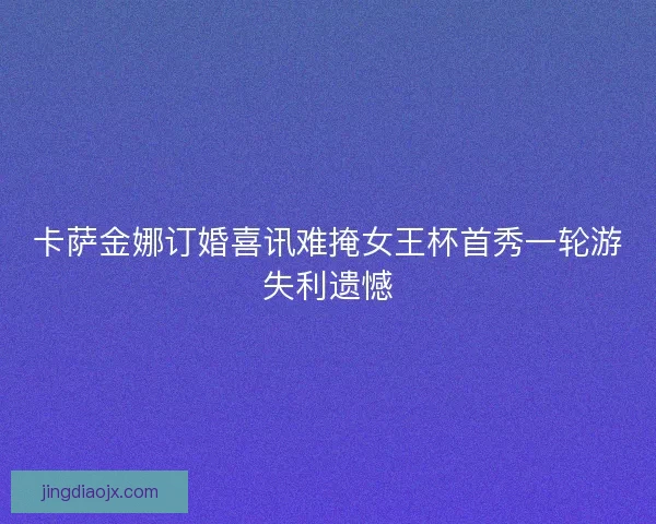 卡萨金娜订婚喜讯难掩女王杯首秀一轮游失利遗憾