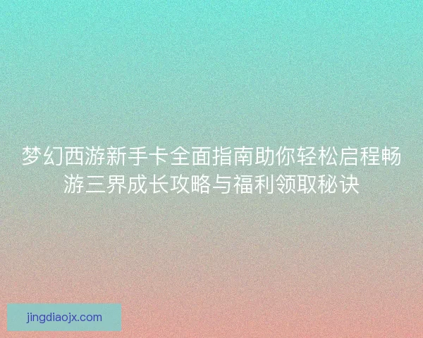 梦幻西游新手卡全面指南助你轻松启程畅游三界成长攻略与福利领取秘诀
