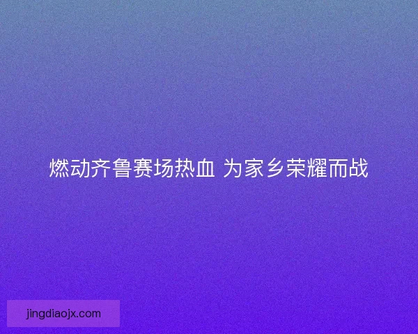 燃动齐鲁赛场热血 为家乡荣耀而战 燃动齐鲁赛场热血 为家乡荣耀而战