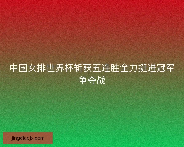 中国女排世界杯斩获五连胜全力挺进冠军争夺战