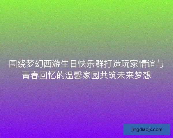 围绕梦幻西游生日快乐群打造玩家情谊与青春回忆的温馨家园共筑未来梦想