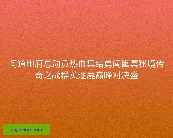 问道地府总动员热血集结勇闯幽冥秘境传奇之战群英逐鹿巅峰对决盛