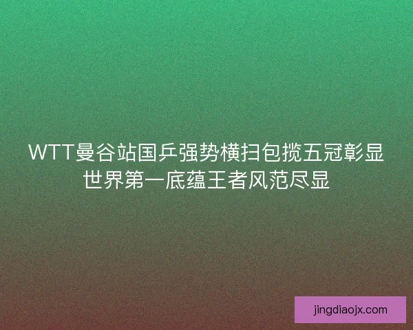 WTT曼谷站国乒强势横扫包揽五冠彰显世界第一底蕴王者风范尽显