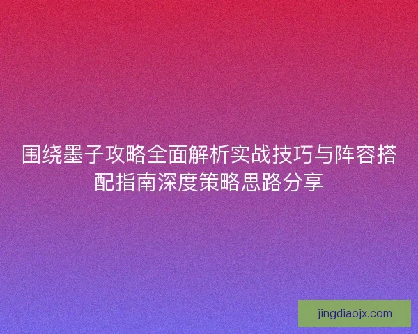 围绕墨子攻略全面解析实战技巧与阵容搭配指南深度策略思路分享