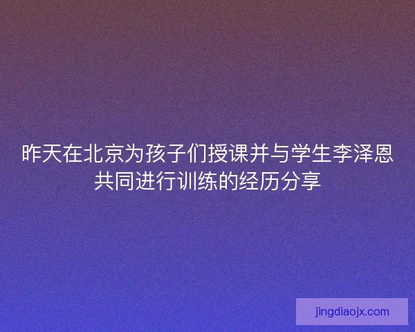 昨天在北京为孩子们授课并与学生李泽恩共同进行训练的经历分享