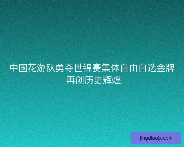 中国花游队勇夺世锦赛集体自由自选金牌 再创历史辉煌