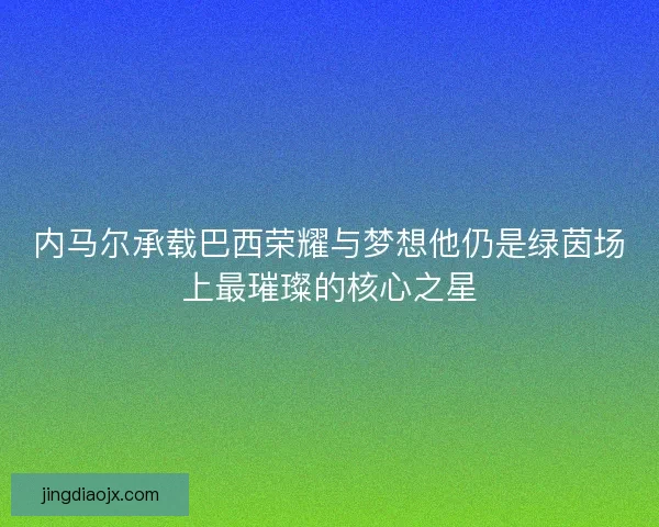 内马尔承载巴西荣耀与梦想他仍是绿茵场上最璀璨的核心之星