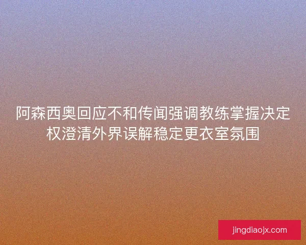 阿森西奥回应不和传闻强调教练掌握决定权澄清外界误解稳定更衣室氛围