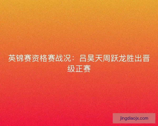 英锦赛资格赛战况：吕昊天周跃龙胜出晋级正赛