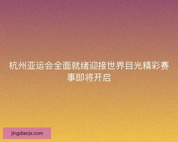 杭州亚运会全面就绪迎接世界目光精彩赛事即将开启