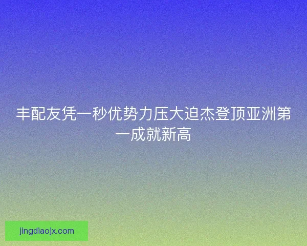 丰配友凭一秒优势力压大迫杰登顶亚洲第一成就新高