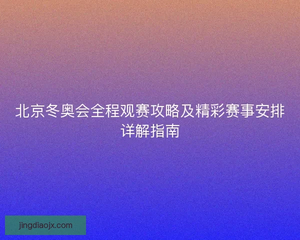北京冬奥会全程观赛攻略及精彩赛事安排详解指南