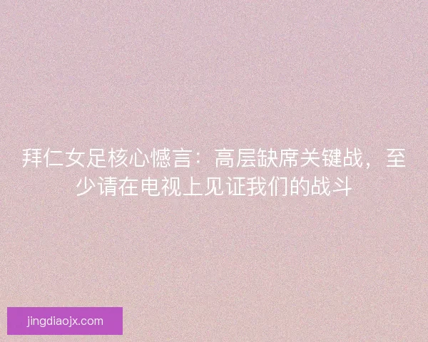 拜仁女足核心憾言：高层缺席关键战，至少请在电视上见证我们的战斗