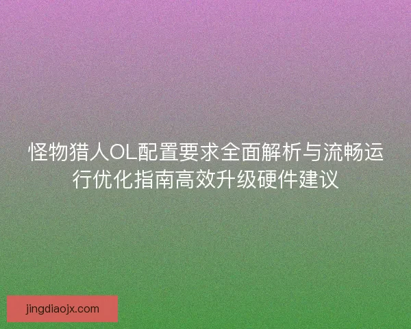 怪物猎人OL配置要求全面解析与流畅运行优化指南高效升级硬件建议