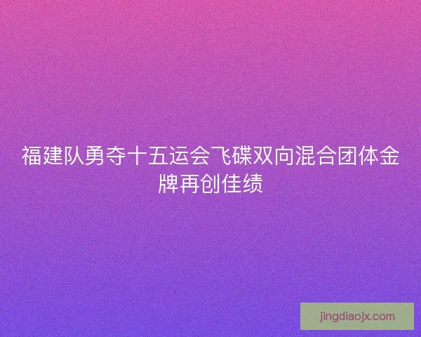 福建队勇夺十五运会飞碟双向混合团体金牌再创佳绩